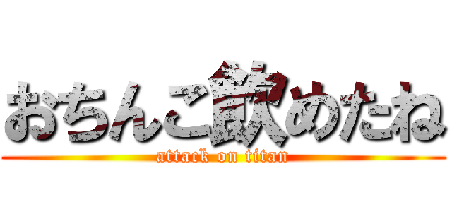 おちんこ飲めたね (attack on titan)