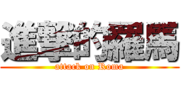進撃的羅馬 (attack on Roma)
