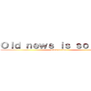 Ｏｌｄ ｎｅｗｓ ｉｓ ｓｏ 唔識串 (attack on titan)