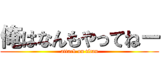 俺はなんもやってねー (attack on titan)