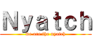 Ｎｙａｔｃｈ (we are the nyatch)