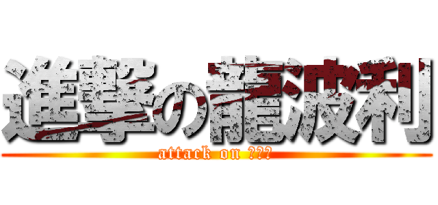 進撃の龍波利 (attack on 龍波利)