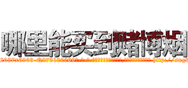 哪里能买到赌博烟 (哪里能买到赌博烟【电-186x2687x6963-Q278180069元-吉-药-业】我们做的是长期生意,靠的是老客户长期支持 http://sngk.net/dqXUUe
)