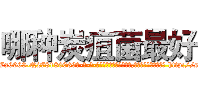 哪种炭疽菌最好 (哪种炭疽菌最好【电-186x2687x6963-Q278180069元-吉-药-业】我们做的是长期生意,靠的是老客户长期支持 http://sngk.net/qSk0Eh
)