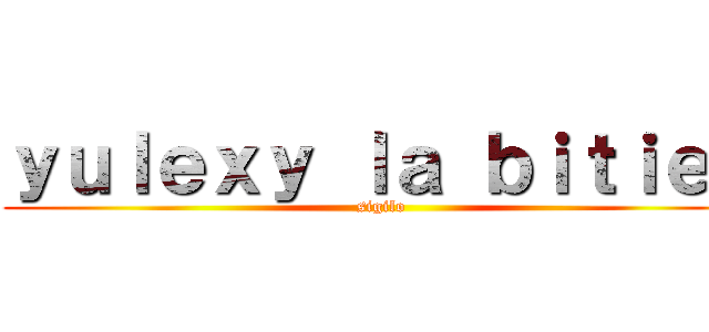 ｙｕｌｅｘｙ ｌａ ｂｉｔｉｅｓ (sigilo)