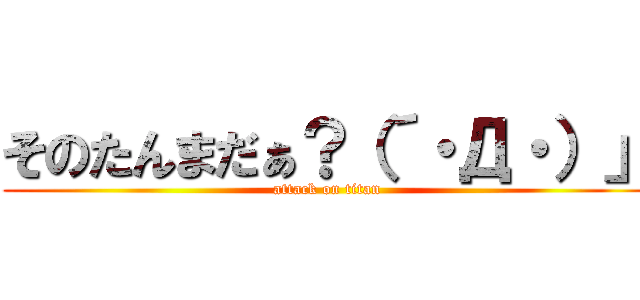 そのたんまだぁ？（´・Д・）」 (attack on titan)