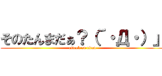 そのたんまだぁ？（´・Д・）」 (attack on titan)