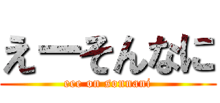 えーそんなに (eee on sonnani)