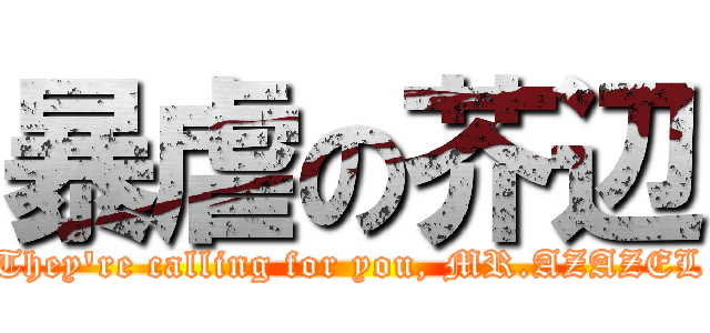 暴虐の芥辺 (They\'re calling for you, MR.AZAZEL)