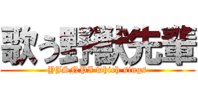 歌う野獣先輩 (YJSNPI which sings)