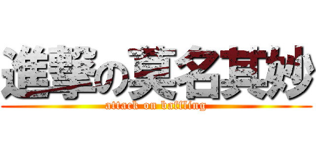 進撃の莫名其妙 (attack on baffling)