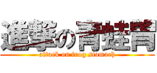 進撃の青蛙胃 (attack on frog stomach)
