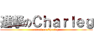 進撃のＣｈａｒｌｅｇ (attack on Charleg)