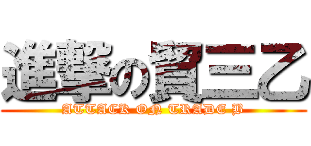進撃の貿三乙 (ATTACK ON TRADE B)