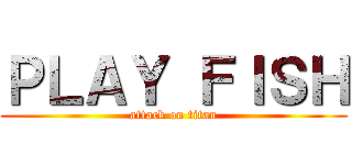 ＰＬＡＹ ＦＩＳＨ (attack on titan)