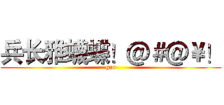 兵长雅蠛蝶！＠＃＠￥！ (gan)