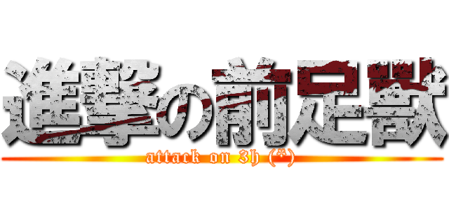 進撃の前足獸 (attack on 3h (*))