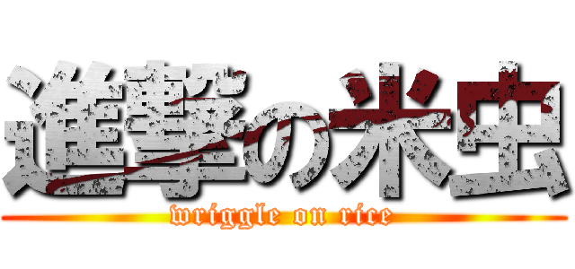 進撃の米虫 (wriggle on rice)