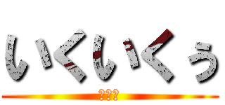 いくいくぅ (？？？)