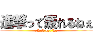 進撃って疲れるねぇ (attack on titan)