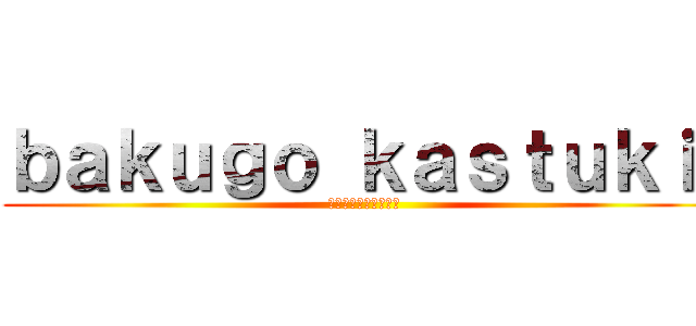 ｂａｋｕｇｏ ｋａｓｔｕｋｉ  (ぼくのへろあかでみあ)