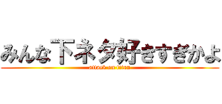 みんな下ネタ好きすぎかよ (attack on titan)