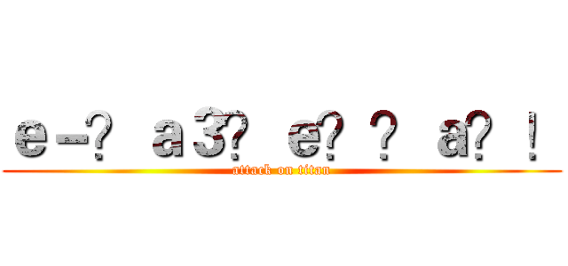 ｅ－？ａ３？ｅ？？ａ？！ (attack on titan)
