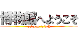 博物館へようこそ (welcome to hell)