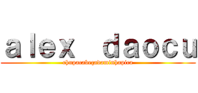 ａｌｅｘ  ｄａｏｃｕ (chupacabeçadaminhapica)