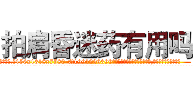 拍肩昏迷药有用吗 (拍肩昏迷药有用吗【电.话156x1318x7580-Q1991936399鑫宏药业】我们做的是长期生意,靠的是老客户长期支持
参考消息网2月20日报道 韩媒称，“剩女多、离婚率高的城市，房价一定会上涨。”这是中国经济学家金岩石2016年12月参加在上海举行的房地产相关论坛时说的话。
)
