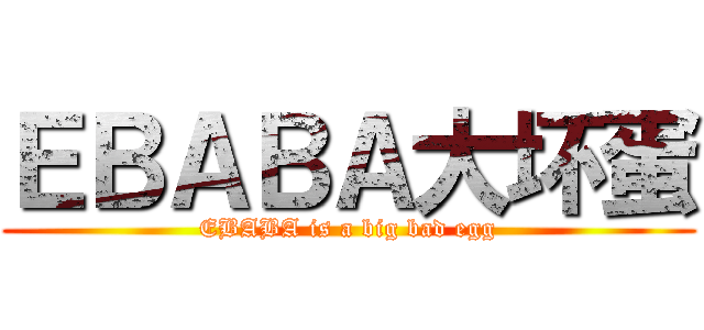 ＥＢＡＢＡ大坏蛋 (EBABA is a big bad egg)