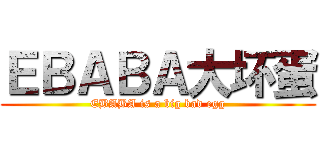 ＥＢＡＢＡ大坏蛋 (EBABA is a big bad egg)