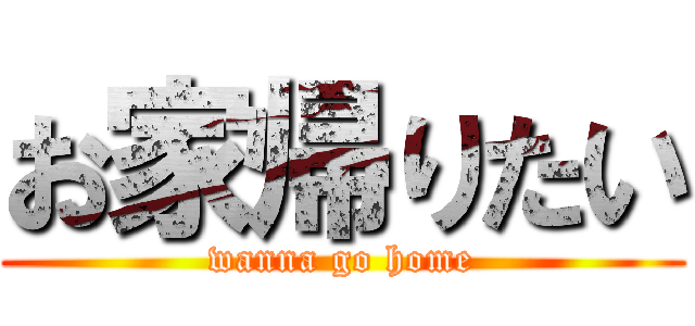 お家帰りたい (wanna go home)