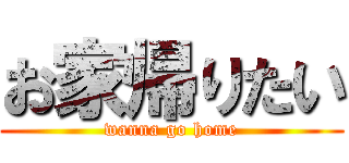 お家帰りたい (wanna go home)