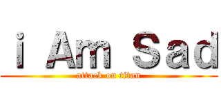 ｉ Ａｍ Ｓａｄ (attack on titan)