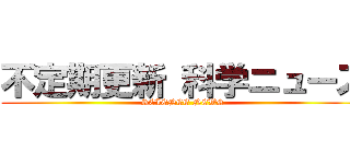 不定期更新 科学ニュース (SCIENCE NEWS)