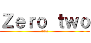 Ｚｅｒｏ ｔｗｏ (002)