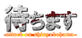 待ちます (attack on shinyokohama)