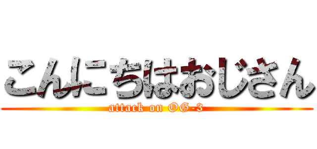 こんにちはおじさん (attack on OG-3)