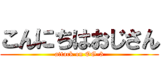 こんにちはおじさん (attack on OG-3)