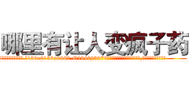 哪里有让人变疯子药 (哪里有让人变疯子药【电.话186x0156x9662-Q194843976林氏药业】我们做的是长期生意,靠的是老客户长期支持
参考消息网2月20日报道 韩媒称，“剩女多、离婚率高的城市，房价一定会上涨。”这是中国经济学家金岩石2016年12月参加在上海举行的房地产相关论坛时说的话。
)