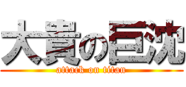 大貴の巨沈 (attack on titan)
