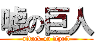 嘘の巨人 (attack on April)