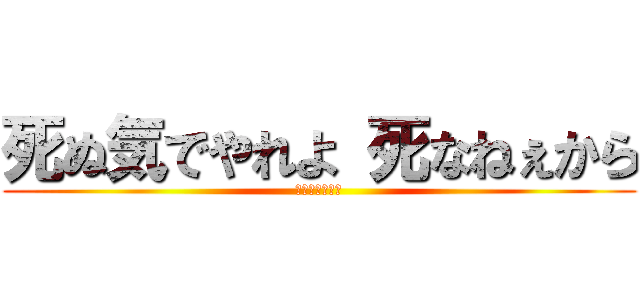 死ぬ気でやれよ 死なねぇから (〜吉澤　りお〜)