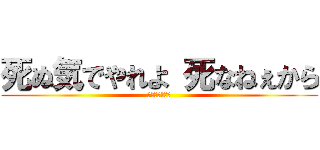 死ぬ気でやれよ 死なねぇから (〜吉澤　りお〜)