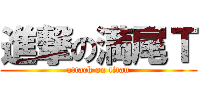 進撃の満尾Ｔ (attack on titan)