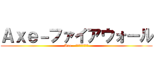 Ａｘｅ－ファイアウォール (Axe - ファイアウォール)