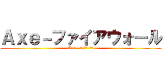 Ａｘｅ－ファイアウォール (Axe - ファイアウォール)