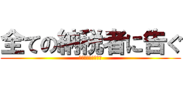 全ての納税者に告ぐ (税金泥棒を駆逐せよ)