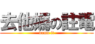 去他媽の註電 (damn it)